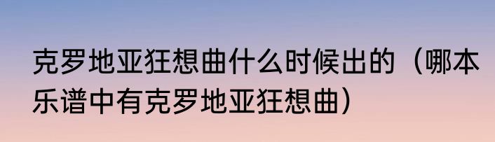 克罗地亚狂想曲什么时候出的（哪本乐谱中有克罗地亚狂想曲）
