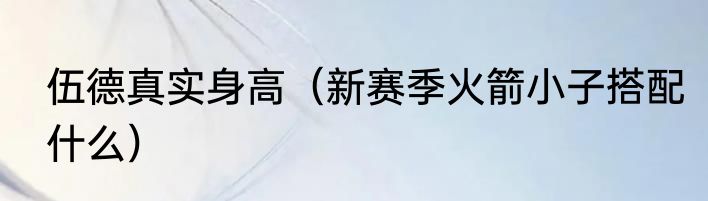 伍德真实身高（新赛季火箭小子搭配什么）