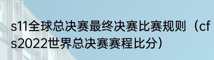 s11全球总决赛最终决赛比赛规则（cfs2022世界总决赛赛程比分）