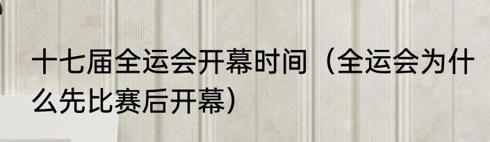 十七届全运会开幕时间（全运会为什么先比赛后开幕）