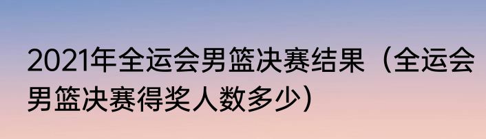 2021年全运会男篮决赛结果（全运会男篮决赛得奖人数多少）