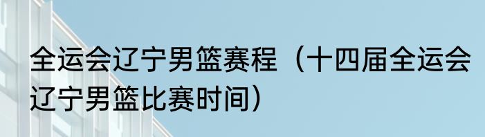 全运会辽宁男篮赛程（十四届全运会辽宁男篮比赛时间）