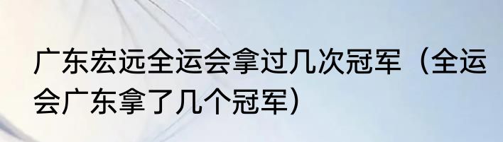 广东宏远全运会拿过几次冠军（全运会广东拿了几个冠军）