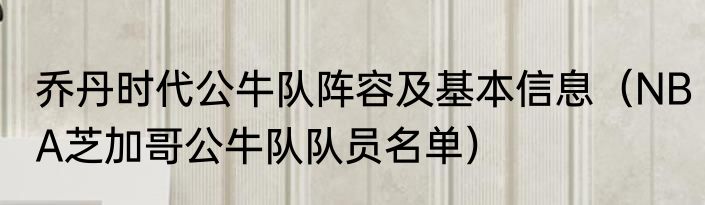 乔丹时代公牛队阵容及基本信息（NBA芝加哥公牛队队员名单）