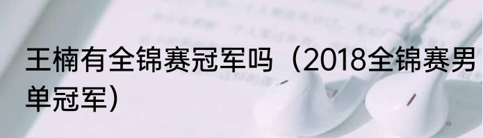 王楠有全锦赛冠军吗（2018全锦赛男单冠军）