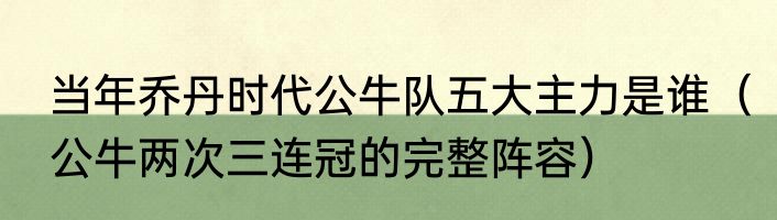 当年乔丹时代公牛队五大主力是谁（公牛两次三连冠的完整阵容）