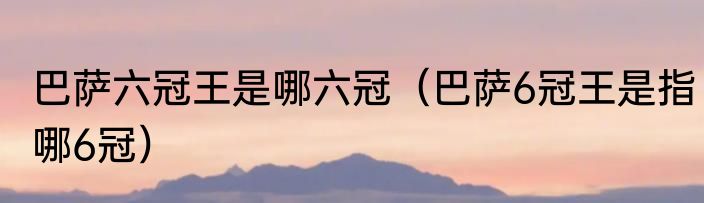 巴萨六冠王是哪六冠（巴萨6冠王是指哪6冠）