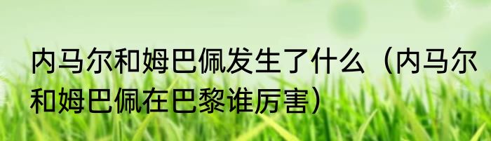 内马尔和姆巴佩发生了什么（内马尔和姆巴佩在巴黎谁厉害）