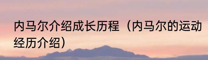 内马尔介绍成长历程（内马尔的运动经历介绍）