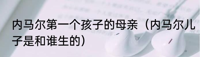 内马尔第一个孩子的母亲（内马尔儿子是和谁生的）