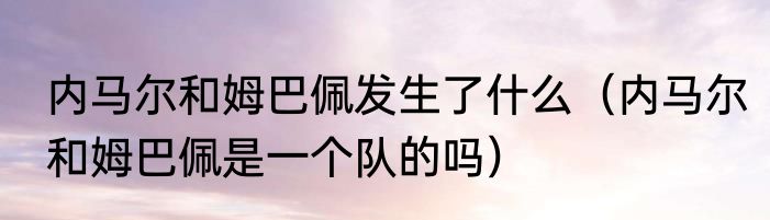 内马尔和姆巴佩发生了什么（内马尔和姆巴佩是一个队的吗）