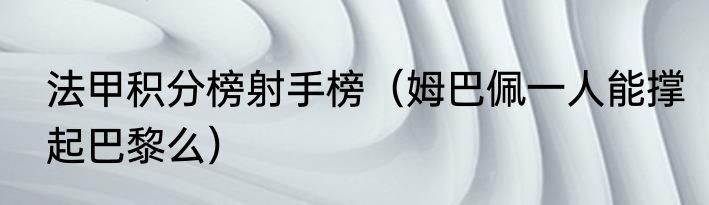 法甲积分榜射手榜（姆巴佩一人能撑起巴黎么）