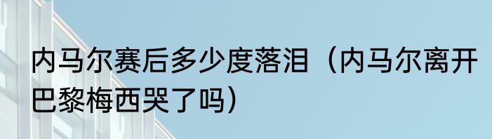 内马尔赛后多少度落泪（内马尔离开巴黎梅西哭了吗）