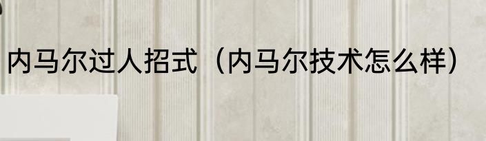 内马尔过人招式（内马尔技术怎么样）