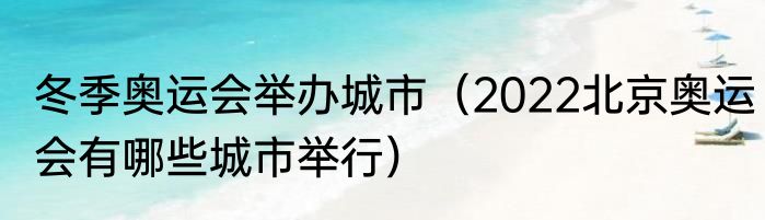 冬季奥运会举办城市（2022北京奥运会有哪些城市举行）