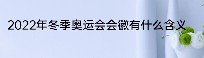 2022年冬季奥运会会徽有什么含义