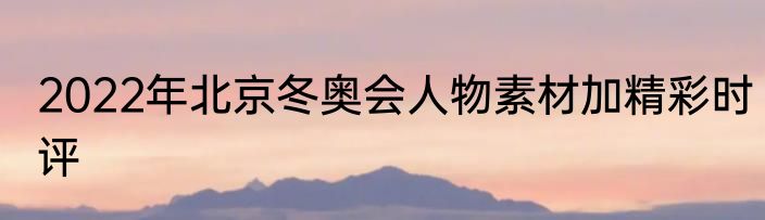 2022年北京冬奥会人物素材加精彩时评