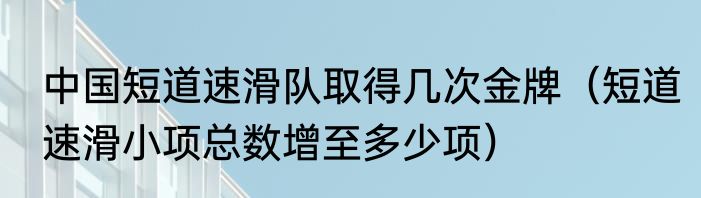 中国短道速滑队取得几次金牌（短道速滑小项总数增至多少项）