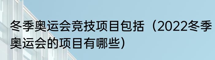冬季奥运会竞技项目包括（2022冬季奥运会的项目有哪些）