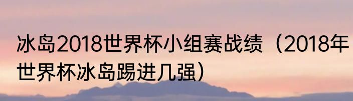 冰岛2018世界杯小组赛战绩（2018年世界杯冰岛踢进几强）