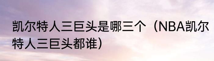 凯尔特人三巨头是哪三个（NBA凯尔特人三巨头都谁）