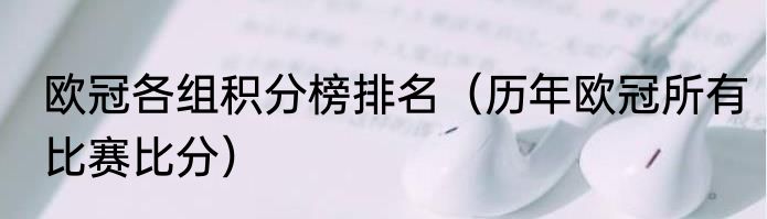 欧冠各组积分榜排名（历年欧冠所有比赛比分）