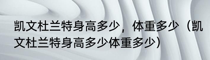 凯文杜兰特身高多少，体重多少（凯文杜兰特身高多少体重多少）