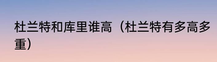 杜兰特和库里谁高（杜兰特有多高多重）