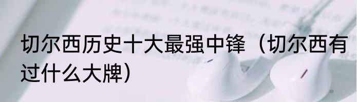 切尔西历史十大最强中锋（切尔西有过什么大牌）