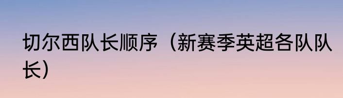 切尔西队长顺序（新赛季英超各队队长）