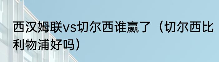 西汉姆联vs切尔西谁赢了（切尔西比利物浦好吗）