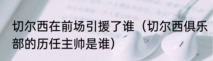 切尔西在前场引援了谁（切尔西俱乐部的历任主帅是谁）