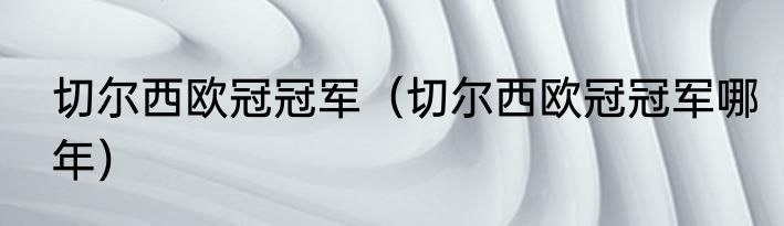 切尔西欧冠冠军（切尔西欧冠冠军哪年）