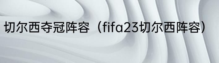 切尔西夺冠阵容（fifa23切尔西阵容）