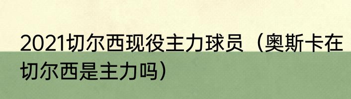 2021切尔西现役主力球员（奥斯卡在切尔西是主力吗）