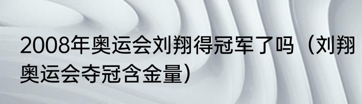 2008年奥运会刘翔得冠军了吗（刘翔奥运会夺冠含金量）