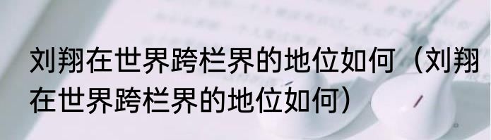 刘翔在世界跨栏界的地位如何（刘翔在世界跨栏界的地位如何）