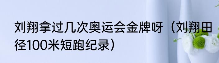 刘翔拿过几次奥运会金牌呀（刘翔田径100米短跑纪录）