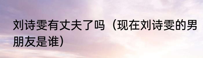 刘诗雯有丈夫了吗（现在刘诗雯的男朋友是谁）