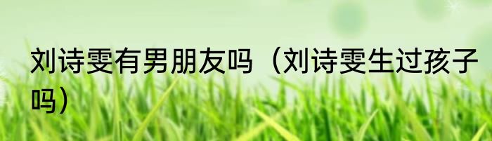 刘诗雯有男朋友吗（刘诗雯生过孩子吗）