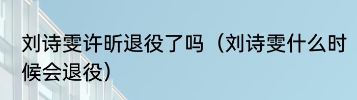 刘诗雯许昕退役了吗（刘诗雯什么时候会退役）
