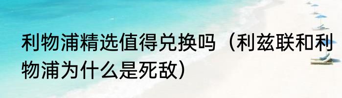 利物浦精选值得兑换吗（利兹联和利物浦为什么是死敌）