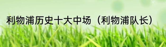 利物浦历史十大中场（利物浦队长）