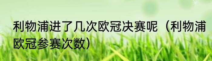 利物浦进了几次欧冠决赛呢（利物浦欧冠参赛次数）