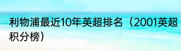 利物浦最近10年英超排名（2001英超积分榜）