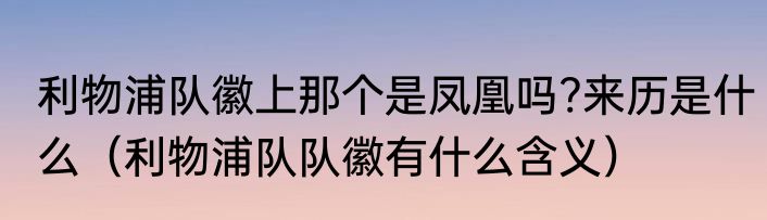 利物浦队徽上那个是凤凰吗?来历是什么（利物浦队队徽有什么含义）