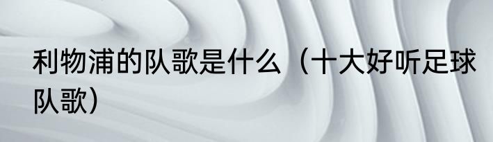 利物浦的队歌是什么（十大好听足球队歌）