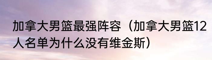 加拿大男篮最强阵容（加拿大男篮12人名单为什么没有维金斯）