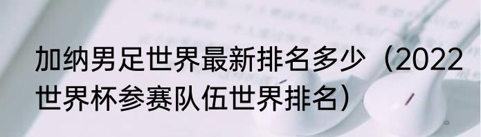 加纳男足世界最新排名多少（2022世界杯参赛队伍世界排名）
