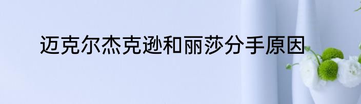 迈克尔杰克逊和丽莎分手原因
